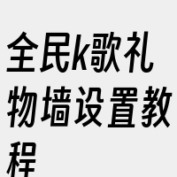 全民k歌礼物墙设置教程