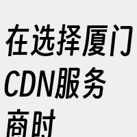 在选择厦门CDN服务商时