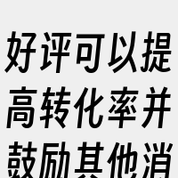 好评可以提高转化率并鼓励其他消费者购买。