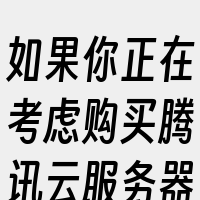 如果你正在考虑购买腾讯云服务器