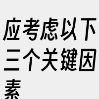 应考虑以下三个关键因素