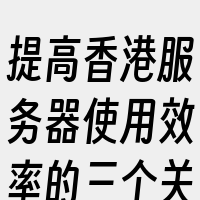 提高香港服务器使用效率的三个关键措施包括