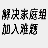 解决家庭组加入难题