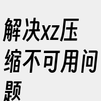 解决xz压缩不可用问题